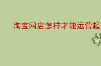 淘寶網(wǎng)店怎樣才能運(yùn)營起來？