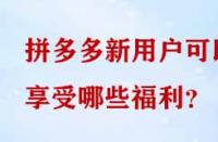 拼多多新用戶可以享受哪些福利？