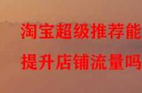 淘寶超級推薦能提升店鋪流量嗎？
