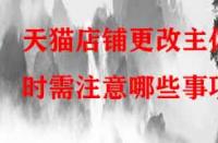 天貓店鋪更改主體時需注意哪些事項(xiàng)？