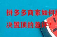 拼多多商家如何解決置頂的差評？