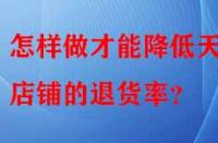 怎樣做才能降低天貓店鋪的退貨率？