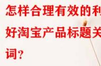 怎樣合理有效的利用好淘寶產(chǎn)品標(biāo)題關(guān)鍵詞？