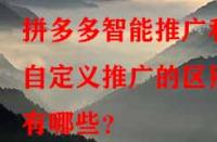 拼多多智能推廣和自定義推廣的區別有哪些？