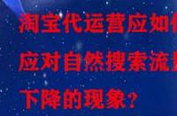 淘寶代運營應(yīng)如何應(yīng)對自然搜索流量下降的現(xiàn)象？