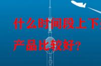 什么時(shí)間段上下架產(chǎn)品比較好？