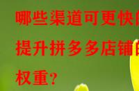 哪些渠道可更快的提升拼多多店鋪的權(quán)重？
