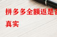 拼多多全額返是否真實(shí)？錢會(huì)不會(huì)按時(shí)退回來？