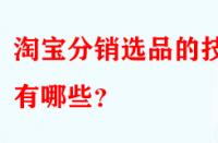 淘寶分銷選品的技巧有哪些？