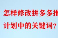 怎樣修改拼多多推廣計劃中的關鍵詞？