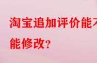 淘寶追加評價能不能修改？