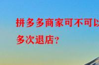 拼多多商家可不可以多次退店？