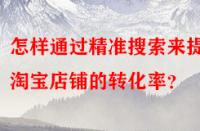 怎樣通過精準搜索來提高淘寶店鋪的轉(zhuǎn)化率？