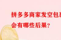 拼多多商家發(fā)空包裹會(huì)有哪些后果？