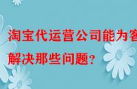 淘寶代運(yùn)營(yíng)公司能為客戶(hù)解決那些問(wèn)題？